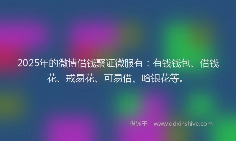 2025年的微博借钱聚证微服有：有钱钱包、借钱花、戒易花、可易借、哈银花等。