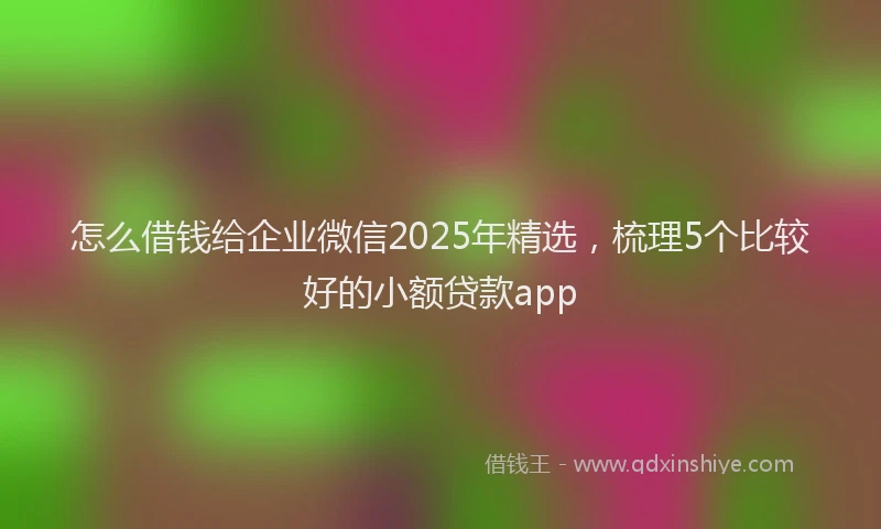 怎么借钱给企业微信2025年精选，梳理5个比较好的小额贷款app