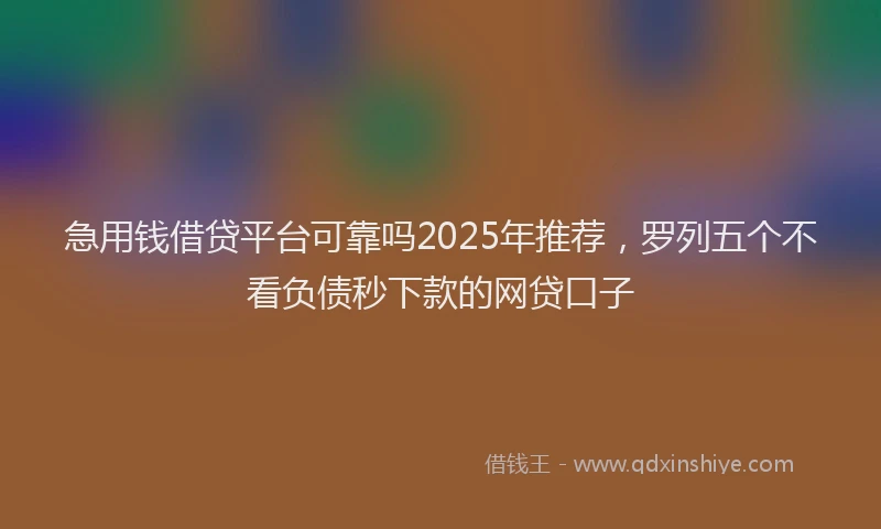 急用钱借贷平台可靠吗2025年推荐，罗列五个不看负债秒下款的网贷口子