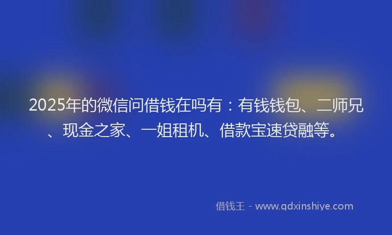 2025年的微信问借钱在吗有：有钱钱包、二师兄、现金之家、一姐租机、借款宝速贷融等。