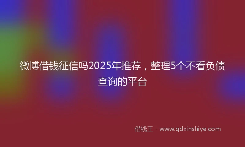 微博借钱征信吗2025年推荐，整理5个不看负债查询的平台