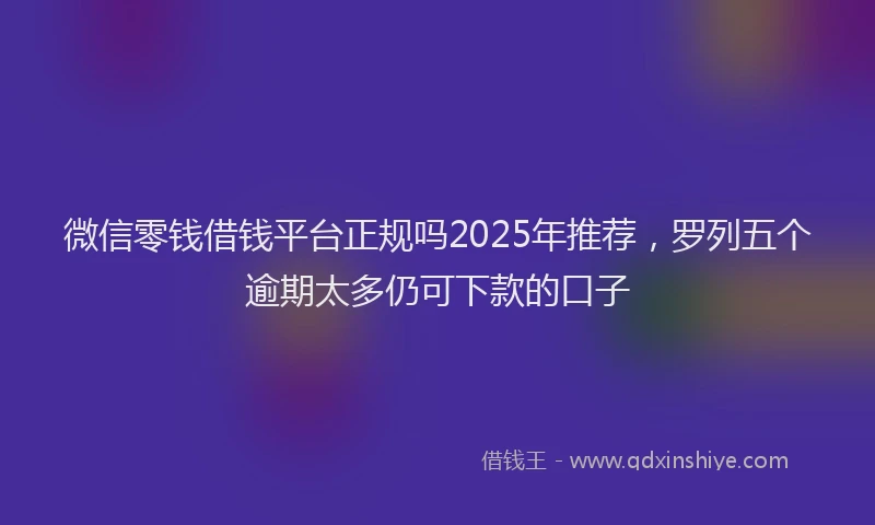 微信零钱借钱平台正规吗2025年推荐，罗列五个逾期太多仍可下款的口子