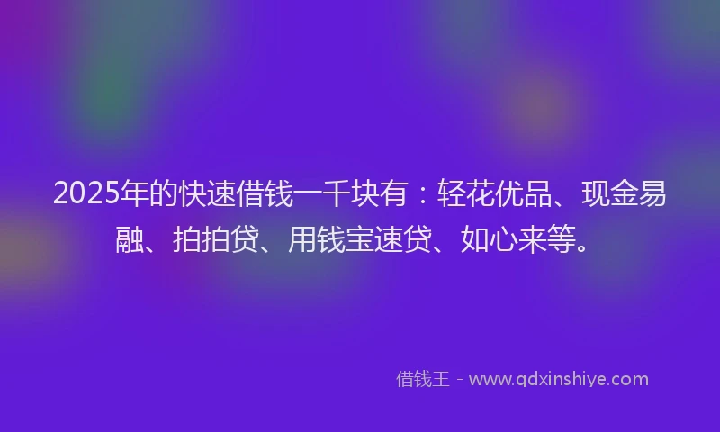 2025年的快速借钱一千块有：轻花优品、现金易融、拍拍贷、用钱宝速贷、如心来等。
