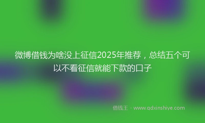微博借钱为啥没上征信2025年推荐，总结五个可以不看征信就能下款的口子