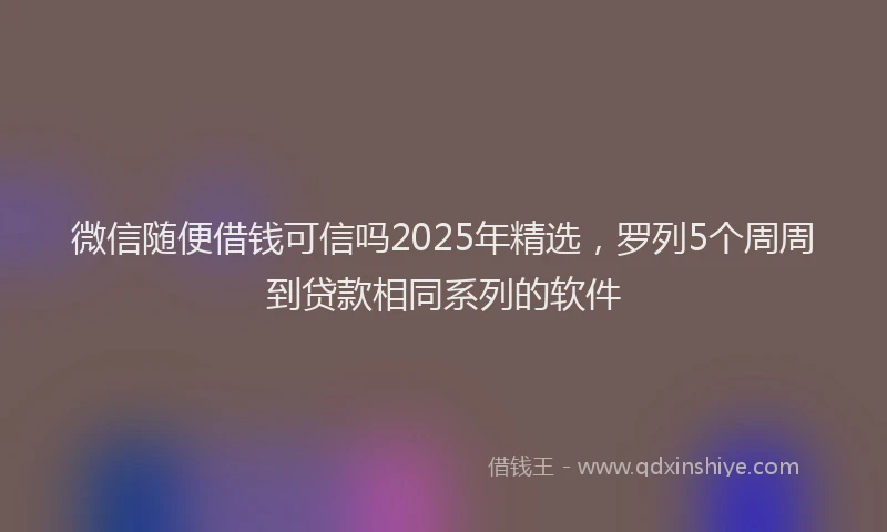 微信随便借钱可信吗2025年精选，罗列5个周周到贷款相同系列的软件