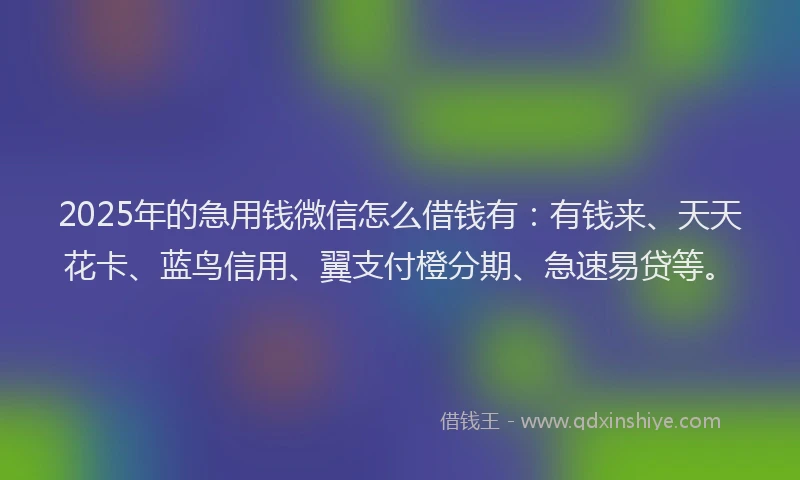 2025年的急用钱微信怎么借钱有：有钱来、天天花卡、蓝鸟信用、翼支付橙分期、急速易贷等。