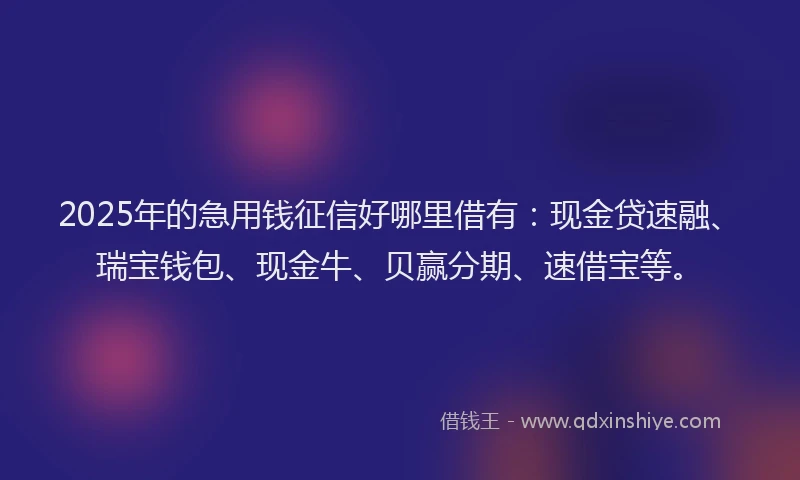 2025年的急用钱征信好哪里借有：现金贷速融、瑞宝钱包、现金牛、贝赢分期、速借宝等。