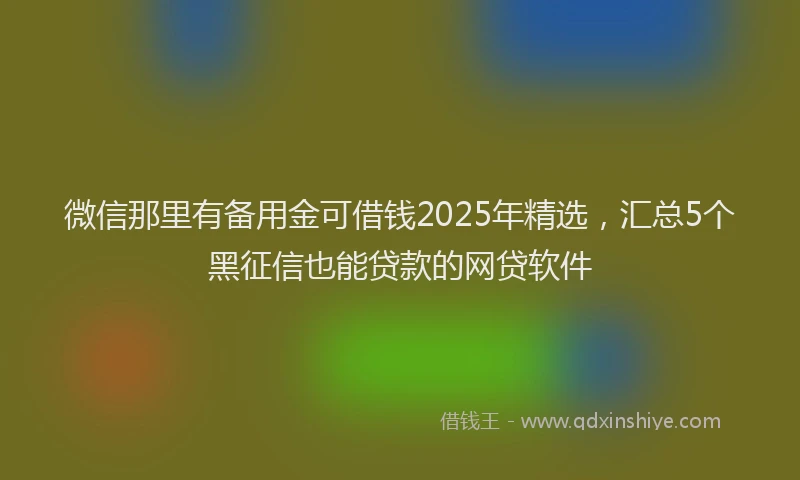 微信那里有备用金可借钱2025年精选，汇总5个黑征信也能贷款的网贷软件