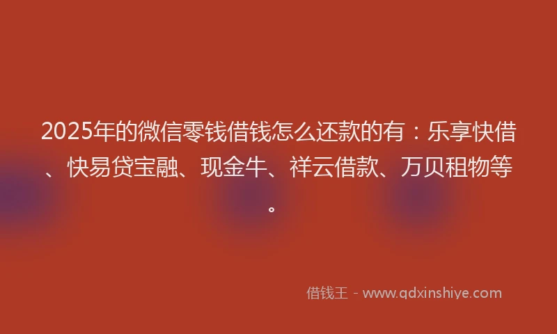2025年的微信零钱借钱怎么还款的有：乐享快借、快易贷宝融、现金牛、祥云借款、万贝租物等。