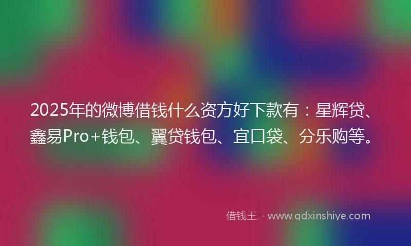 2025年的微博借钱什么资方好下款有：星辉贷、鑫易Pro+钱包、翼贷钱包、宜口袋、分乐购等。