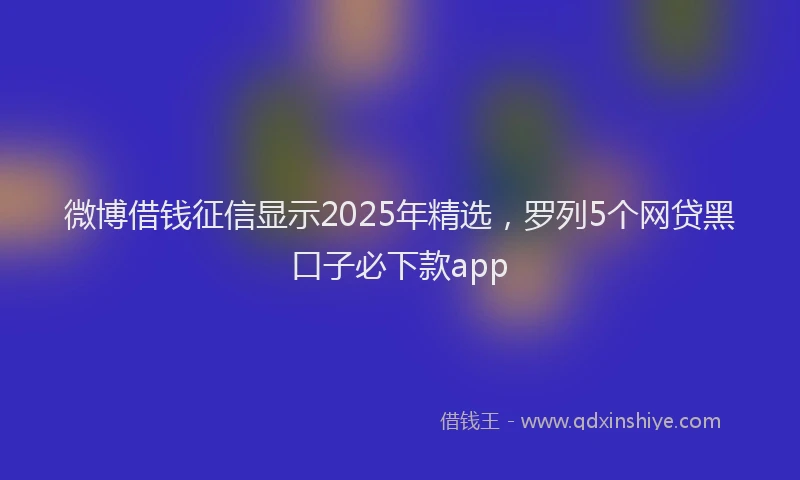 微博借钱征信显示2025年精选，罗列5个网贷黑口子必下款app