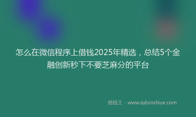 怎么在微信程序上借钱2025年精选，总结5个金融创新秒下不要芝麻分的平台