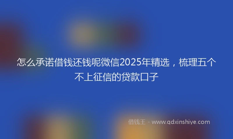 怎么承诺借钱还钱呢微信2025年精选，梳理五个不上征信的贷款口子