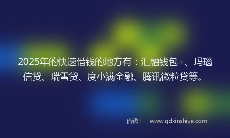 2025年的快速借钱的地方有：汇融钱包+、玛瑙信贷、瑞雪贷、度小满金融、腾讯微粒贷等。