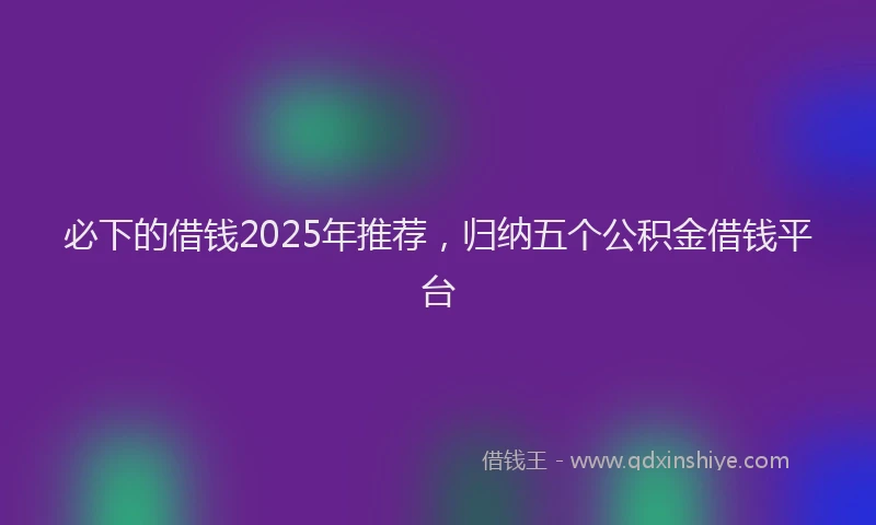必下的借钱2025年推荐，归纳五个公积金借钱平台