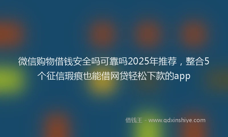 微信购物借钱安全吗可靠吗2025年推荐，整合5个征信瑕疵也能借网贷轻松下款的app