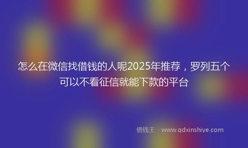 怎么在微信找借钱的人呢2025年推荐，罗列五个可以不看征信就能下款的平台