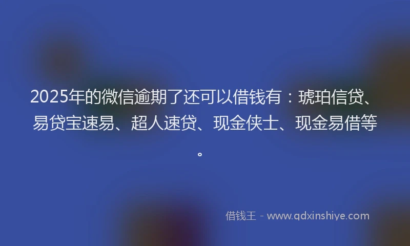 2025年的微信逾期了还可以借钱有：琥珀信贷、易贷宝速易、超人速贷、现金侠士、现金易借等。