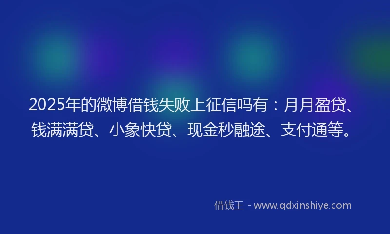 2025年的微博借钱失败上征信吗有：月月盈贷、钱满满贷、小象快贷、现金秒融途、支付通等。