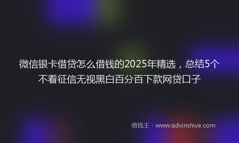 微信银卡借贷怎么借钱的2025年精选，总结5个不看征信无视黑白百分百下款网贷口子