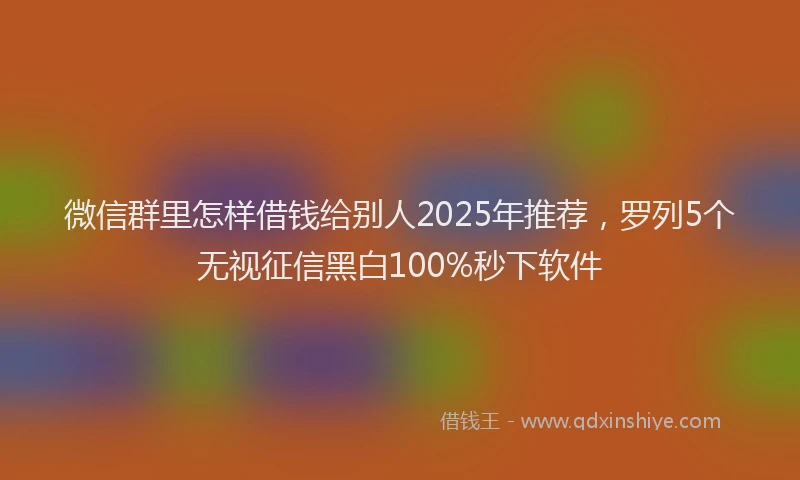 微信群里怎样借钱给别人2025年推荐，罗列5个无视征信黑白100%秒下软件