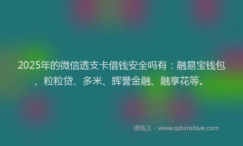 2025年的微信透支卡借钱安全吗有：融易宝钱包、粒粒贷、多米、辉誉金融、融享花等。