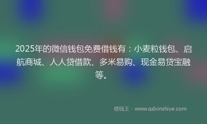 2025年的微信钱包免费借钱有：小麦粒钱包、启航商城、人人贷借款、多米易购、现金易贷宝融等。