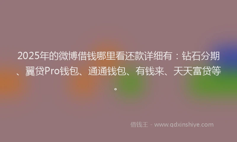 2025年的微博借钱哪里看还款详细有：钻石分期、翼贷Pro钱包、通通钱包、有钱来、天天富贷等。