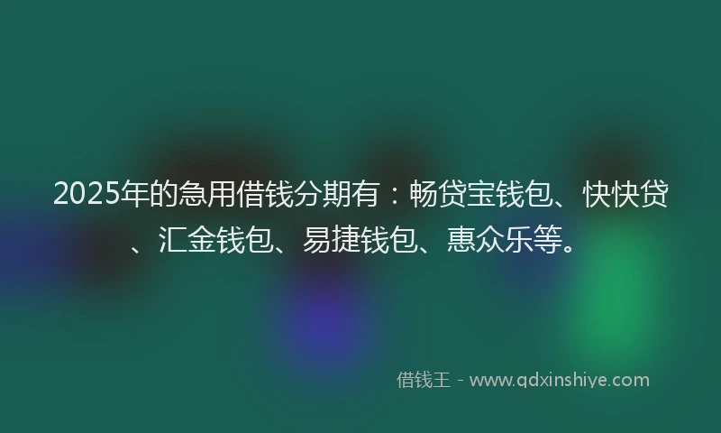 2025年的急用借钱分期有：畅贷宝钱包、快快贷、汇金钱包、易捷钱包、惠众乐等。