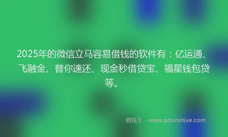 2025年的微信立马容易借钱的软件有：亿运通、飞融金、替你速还、现金秒借贷宝、福星钱包贷等。