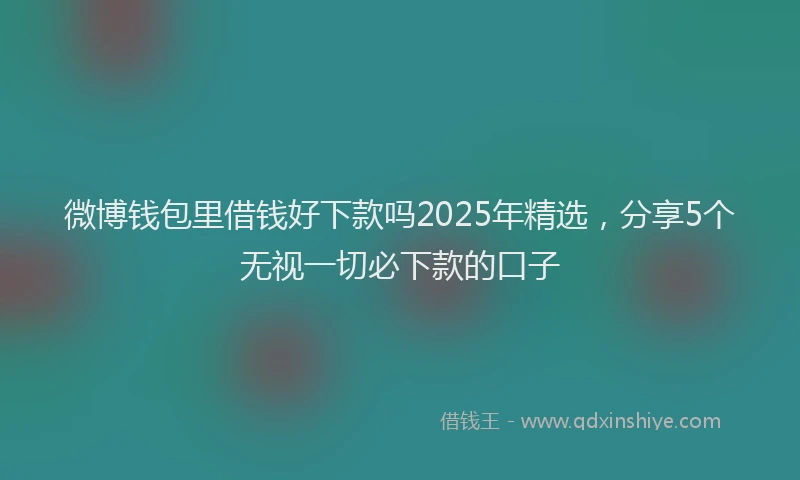 微博钱包里借钱好下款吗2025年精选，分享5个无视一切必下款的口子