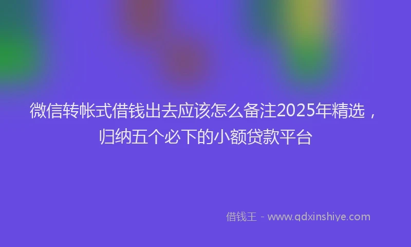 微信转帐式借钱出去应该怎么备注2025年精选，归纳五个必下的小额贷款平台
