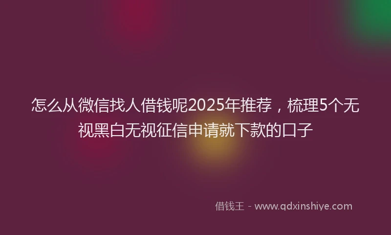 怎么从微信找人借钱呢2025年推荐，梳理5个无视黑白无视征信申请就下款的口子