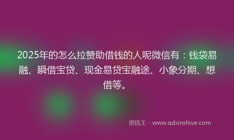 2025年的怎么拉赞助借钱的人呢微信有：钱袋易融、瞬借宝贷、现金易贷宝融途、小象分期、想借等。
