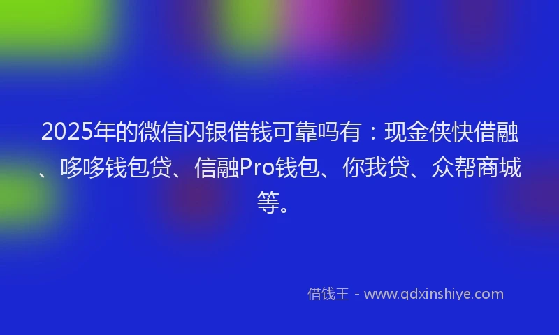2025年的微信闪银借钱可靠吗有：现金侠快借融、哆哆钱包贷、信融Pro钱包、你我贷、众帮商城等。