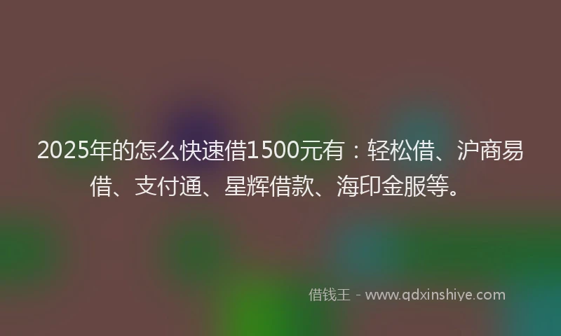 2025年的怎么快速借1500元有：轻松借、沪商易借、支付通、星辉借款、海印金服等。