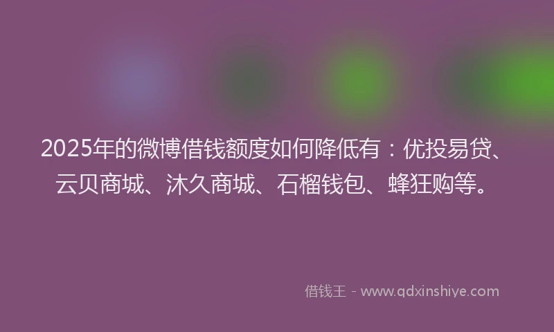 2025年的微博借钱额度如何降低有：优投易贷、云贝商城、沐久商城、石榴钱包、蜂狂购等。