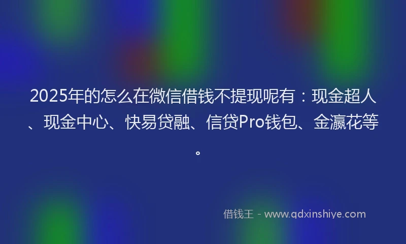 2025年的怎么在微信借钱不提现呢有：现金超人、现金中心、快易贷融、信贷Pro钱包、金瀛花等。