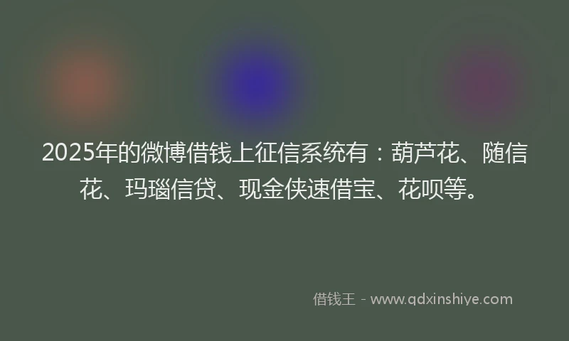 2025年的微博借钱上征信系统有：葫芦花、随信花、玛瑙信贷、现金侠速借宝、花呗等。