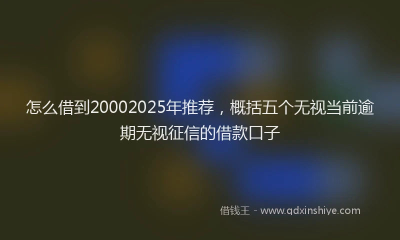 怎么借到20002025年推荐，概括五个无视当前逾期无视征信的借款口子