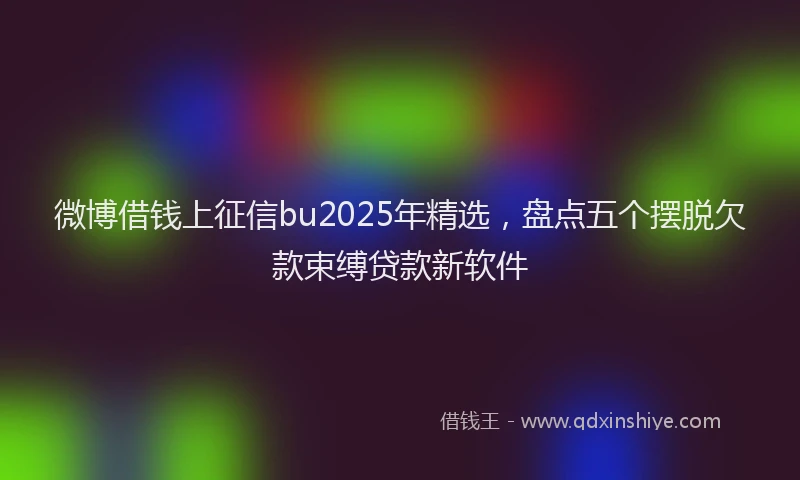 微博借钱上征信bu2025年精选，盘点五个摆脱欠款束缚贷款新软件