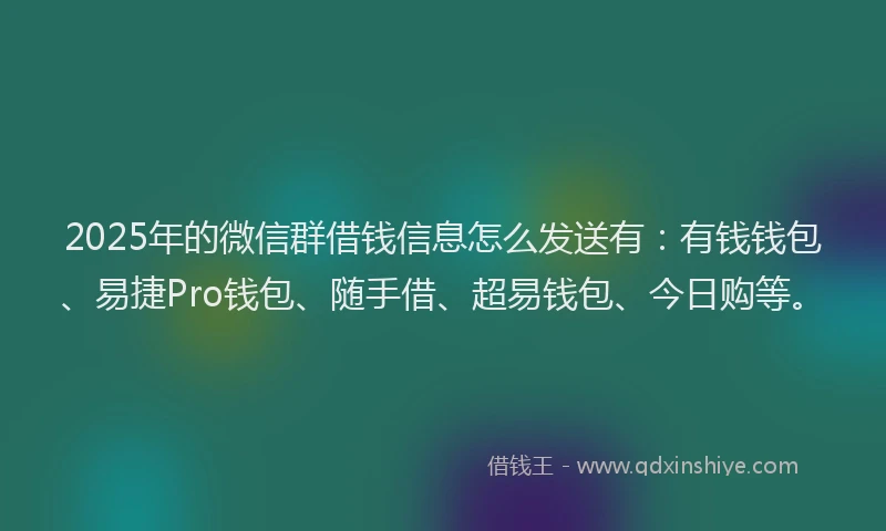 2025年的微信群借钱信息怎么发送有：有钱钱包、易捷Pro钱包、随手借、超易钱包、今日购等。