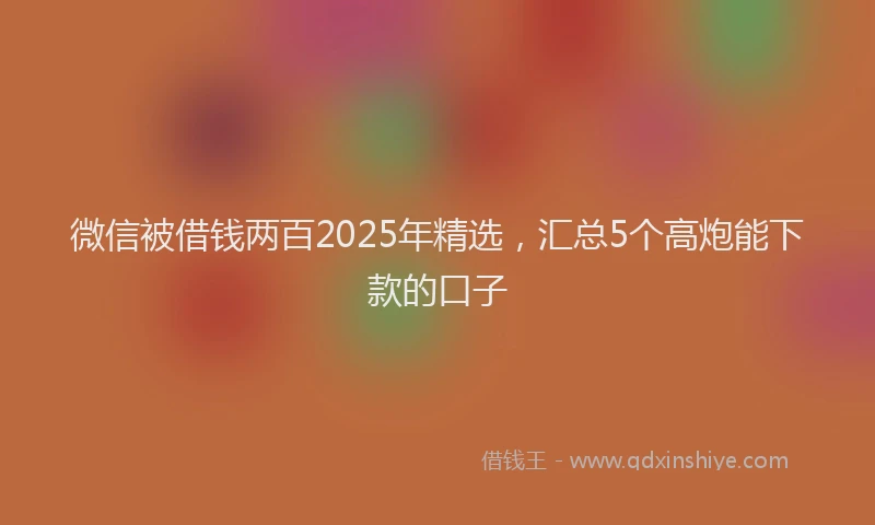 微信被借钱两百2025年精选，汇总5个高炮能下款的口子