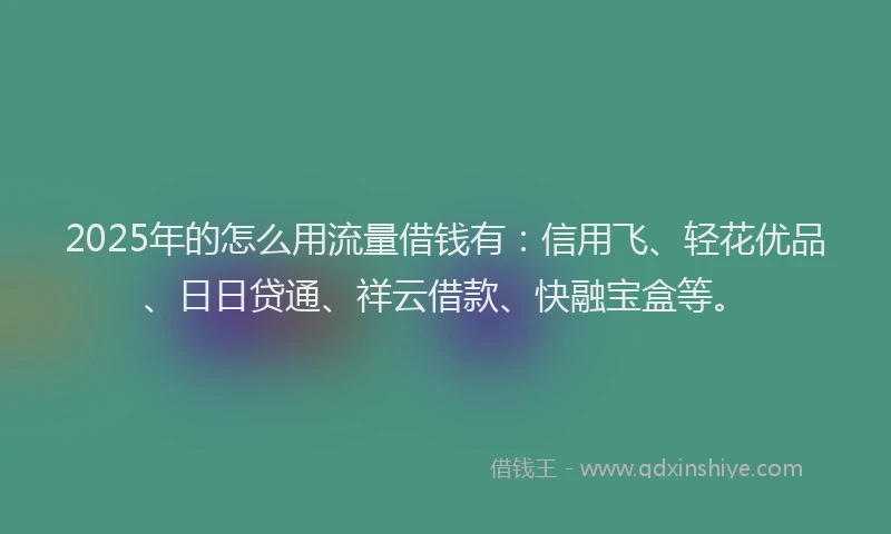 2025年的怎么用流量借钱有：信用飞、轻花优品、日日贷通、祥云借款、快融宝盒等。