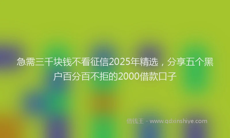 急需三千块钱不看征信2025年精选，分享五个黑户百分百不拒的2000借款口子