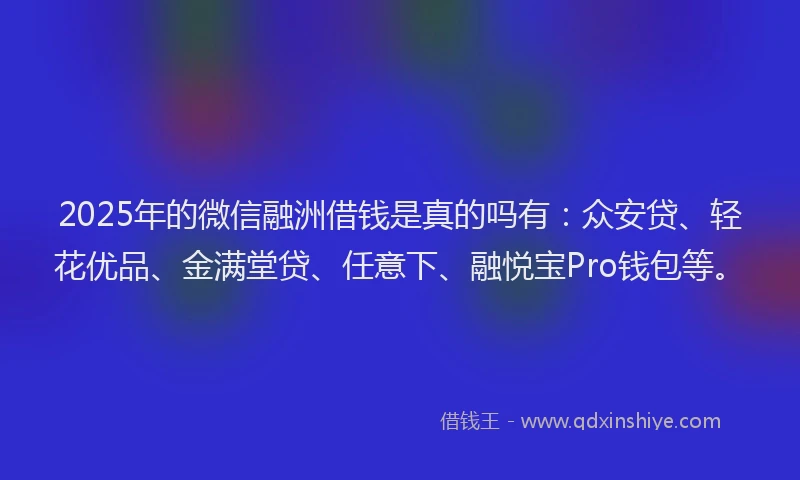 2025年的微信融洲借钱是真的吗有：众安贷、轻花优品、金满堂贷、任意下、融悦宝Pro钱包等。