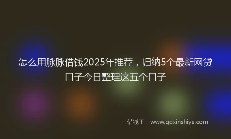 怎么用脉脉借钱2025年推荐，归纳5个最新网贷口子今日整理这五个口子