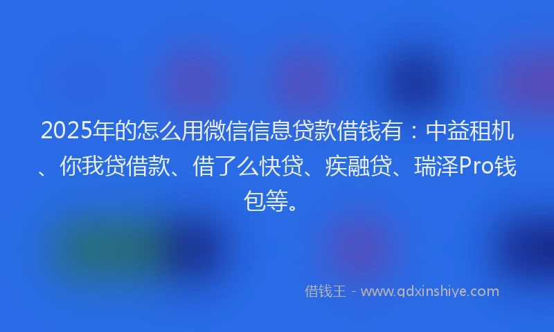 2025年的怎么用微信信息贷款借钱有：中益租机、你我贷借款、借了么快贷、疾融贷、瑞泽Pro钱包等。