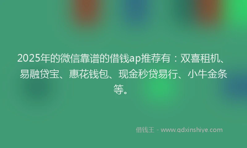 2025年的微信靠谱的借钱ap推荐有：双喜租机、易融贷宝、惠花钱包、现金秒贷易行、小牛金条等。