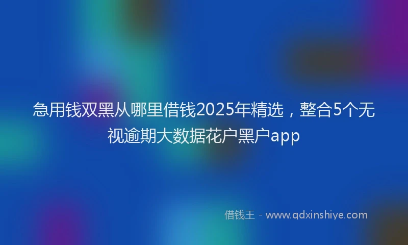 急用钱双黑从哪里借钱2025年精选，整合5个无视逾期大数据花户黑户app
